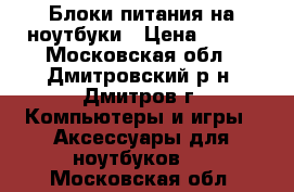 Блоки питания на ноутбуки › Цена ­ 800 - Московская обл., Дмитровский р-н, Дмитров г. Компьютеры и игры » Аксессуары для ноутбуков   . Московская обл.